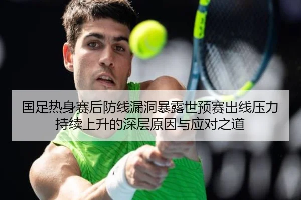 国足热身赛后防线漏洞暴露世预赛出线压力持续上升的深层原因与应对之道